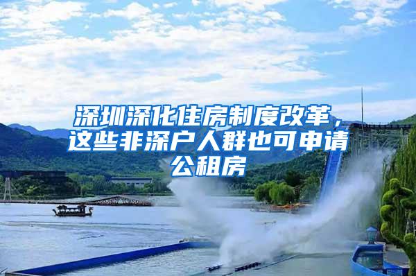 深圳深化住房制度改革，这些非深户人群也可申请公租房