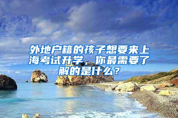 外地户籍的孩子想要来上海考试升学，你最需要了解的是什么？