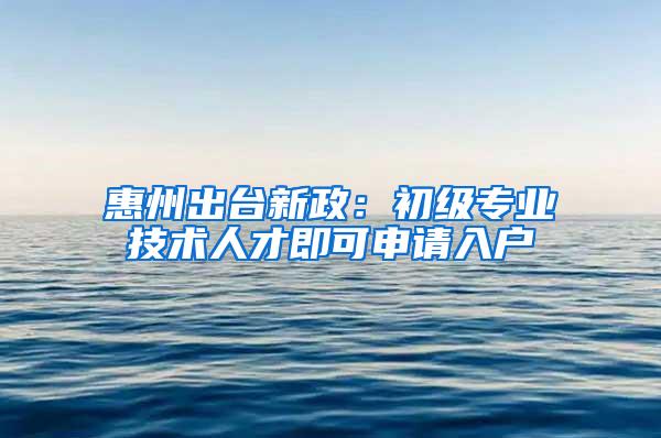 惠州出台新政：初级专业技术人才即可申请入户