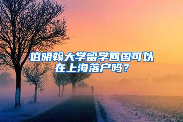 伯明翰大学留学回国可以在上海落户吗？