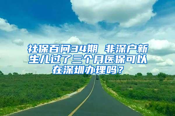 社保百问34期 非深户新生儿过了三个月医保可以在深圳办理吗？