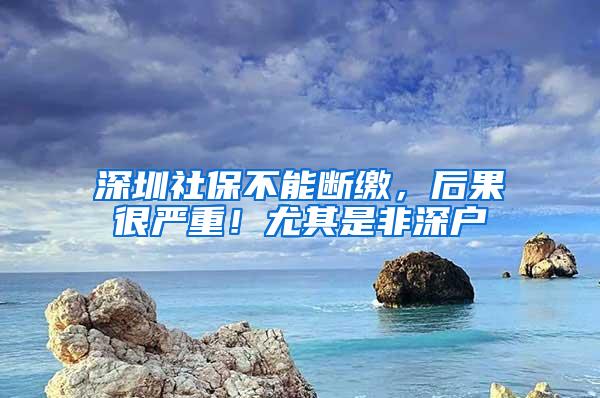 深圳社保不能断缴，后果很严重！尤其是非深户