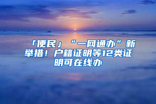 「便民」“一网通办”新举措！户籍证明等12类证明可在线办