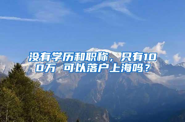 没有学历和职称，只有100万 可以落户上海吗？