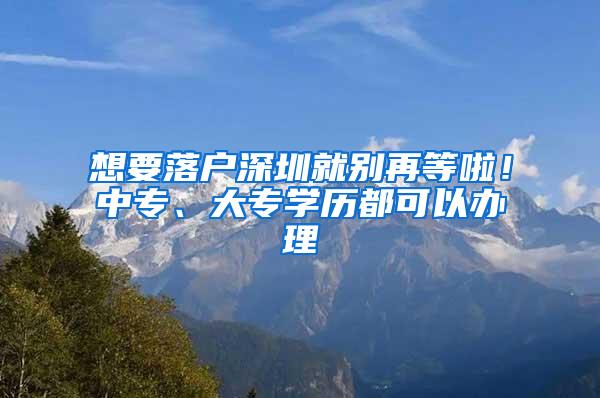 想要落户深圳就别再等啦！中专、大专学历都可以办理