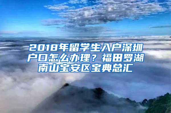 2018年留学生入户深圳户口怎么办理？福田罗湖南山宝安区宝典总汇