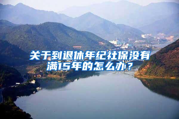 关于到退休年纪社保没有满15年的怎么办？