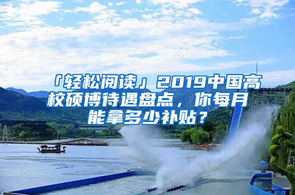 「轻松阅读」2019中国高校硕博待遇盘点，你每月能拿多少补贴？