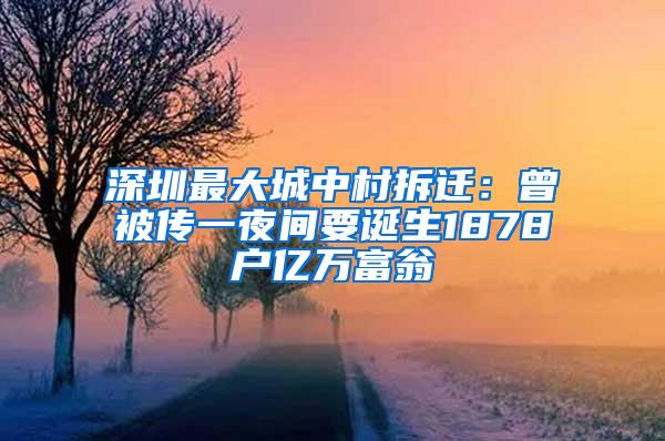 深圳最大城中村拆迁：曾被传一夜间要诞生1878户亿万富翁