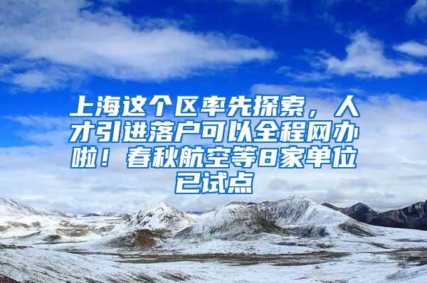 上海这个区率先探索，人才引进落户可以全程网办啦！春秋航空等8家单位已试点