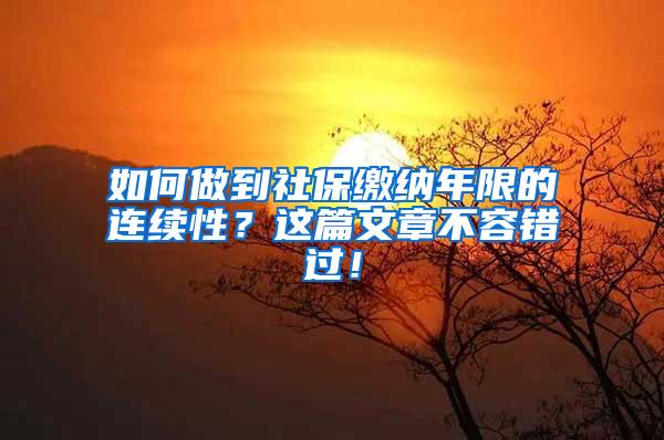 如何做到社保缴纳年限的连续性？这篇文章不容错过！