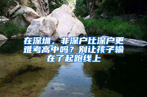 在深圳，非深户比深户更难考高中吗？别让孩子输在了起跑线上