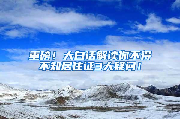 重磅！大白话解读你不得不知居住证3大疑问！