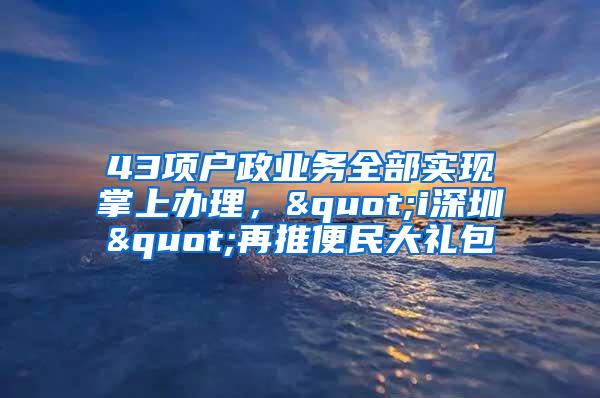 43项户政业务全部实现掌上办理，"i深圳"再推便民大礼包