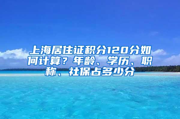 上海居住证积分120分如何计算？年龄、学历、职称、社保占多少分