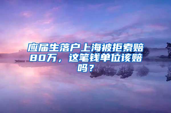 应届生落户上海被拒索赔80万，这笔钱单位该赔吗？