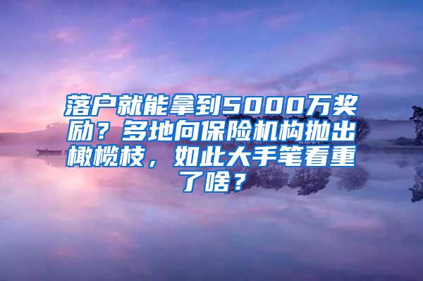 落户就能拿到5000万奖励？多地向保险机构抛出橄榄枝，如此大手笔看重了啥？