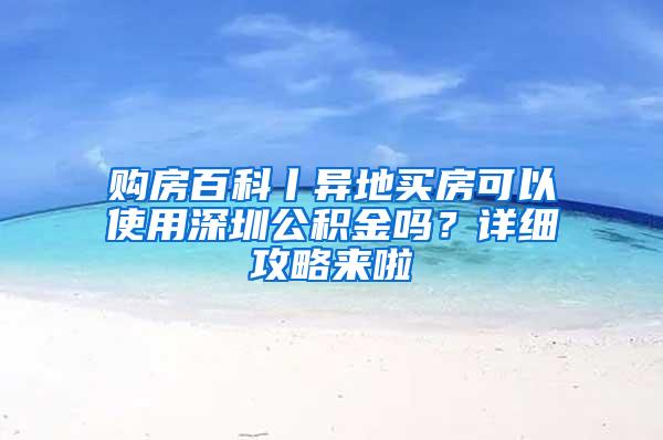 购房百科丨异地买房可以使用深圳公积金吗？详细攻略来啦