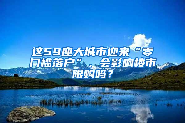 这59座大城市迎来“零门槛落户”，会影响楼市限购吗？