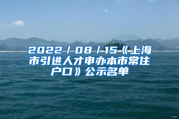 2022／08／15《上海市引进人才申办本市常住户口》公示名单