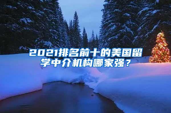 2021排名前十的美国留学中介机构哪家强？