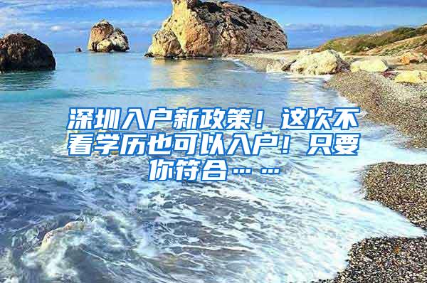 深圳入户新政策！这次不看学历也可以入户！只要你符合……