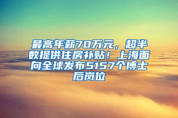 最高年薪70万元，超半数提供住房补贴！上海面向全球发布5157个博士后岗位