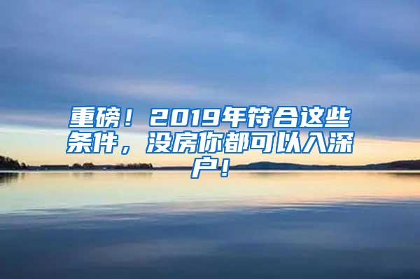 重磅！2019年符合这些条件，没房你都可以入深户！