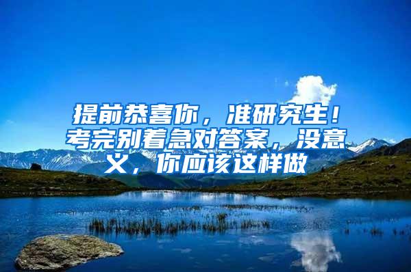 提前恭喜你，准研究生！考完别着急对答案，没意义，你应该这样做