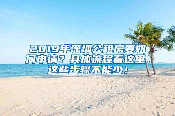 2019年深圳公租房要如何申请？具体流程看这里，这些步骤不能少！