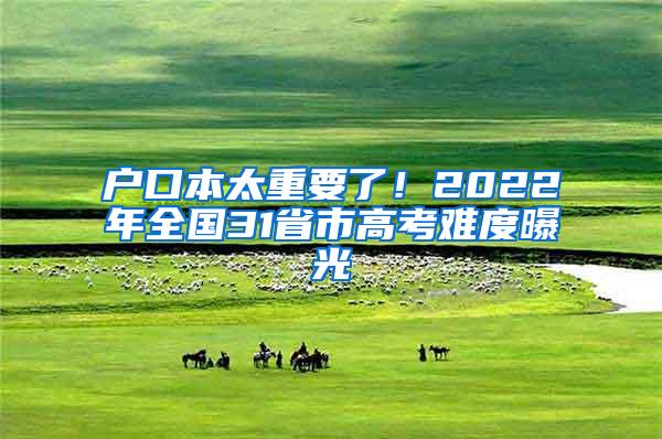 户口本太重要了！2022年全国31省市高考难度曝光