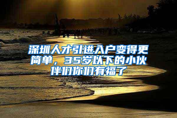 深圳人才引进入户变得更简单，35岁以下的小伙伴们你们有福了