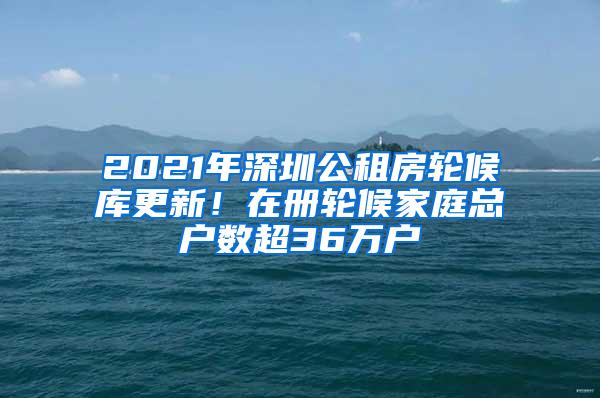 2021年深圳公租房轮候库更新！在册轮候家庭总户数超36万户