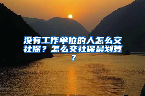 没有工作单位的人怎么交社保？怎么交社保最划算？