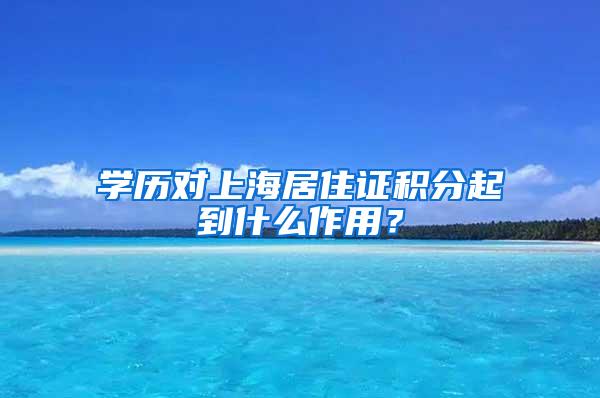 学历对上海居住证积分起到什么作用？