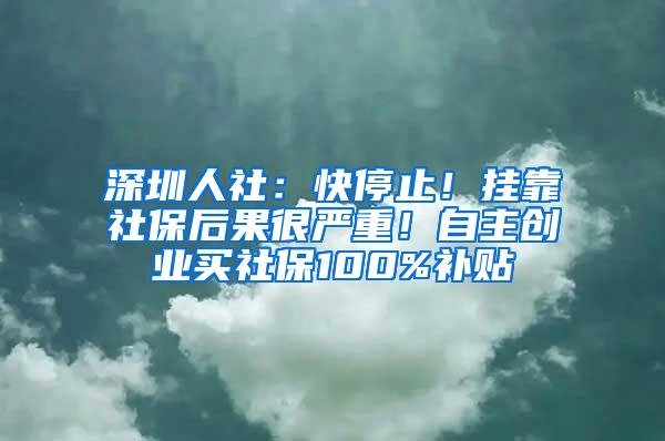 深圳人社：快停止！挂靠社保后果很严重！自主创业买社保100%补贴