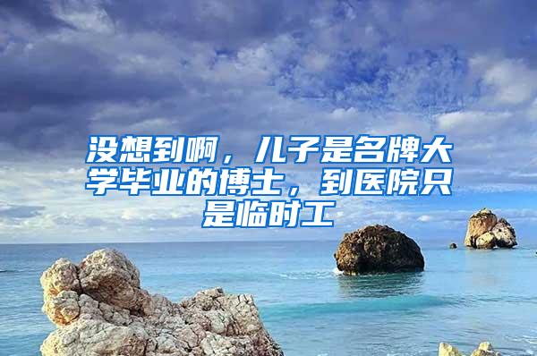 没想到啊，儿子是名牌大学毕业的博士，到医院只是临时工