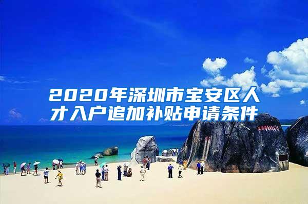 2020年深圳市宝安区人才入户追加补贴申请条件