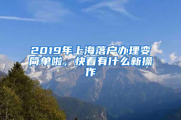 2019年上海落户办理变简单啦，快看有什么新操作