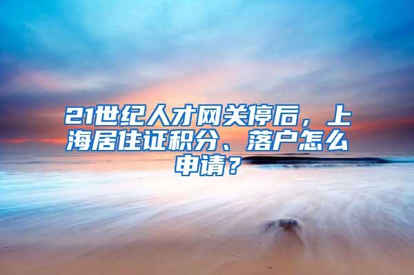 21世纪人才网关停后，上海居住证积分、落户怎么申请？