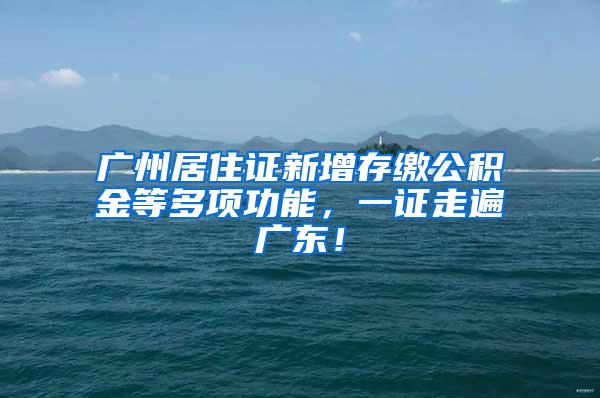 广州居住证新增存缴公积金等多项功能，一证走遍广东！