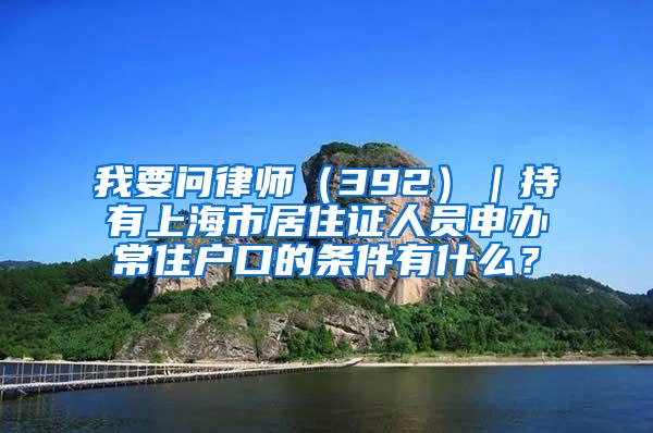 我要问律师（392）｜持有上海市居住证人员申办常住户口的条件有什么？