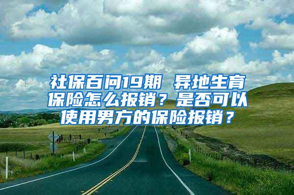 社保百问19期 异地生育保险怎么报销？是否可以使用男方的保险报销？