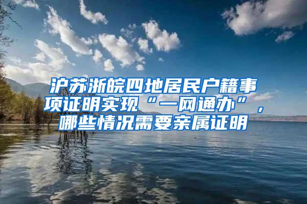 沪苏浙皖四地居民户籍事项证明实现“一网通办”，哪些情况需要亲属证明