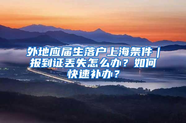 外地应届生落户上海条件｜报到证丢失怎么办？如何快速补办？