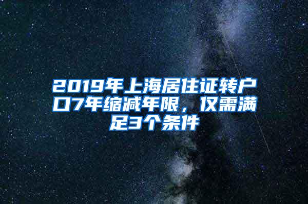 2019年上海居住证转户口7年缩减年限，仅需满足3个条件