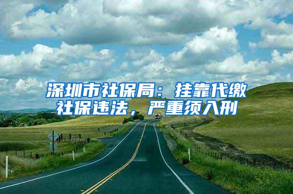 深圳市社保局：挂靠代缴社保违法，严重须入刑