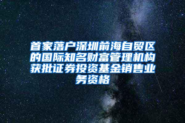 首家落户深圳前海自贸区的国际知名财富管理机构获批证券投资基金销售业务资格