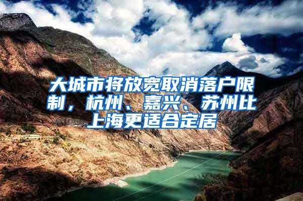 大城市将放宽取消落户限制，杭州、嘉兴、苏州比上海更适合定居