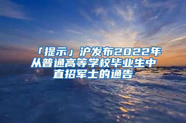 「提示」沪发布2022年从普通高等学校毕业生中直招军士的通告